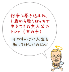 テラ・ルネッサンスさんのマンガです。紛争に巻き込まれ、7歳から独りぼっちで生きてきた主人公のトシャ（女の子）。そのすんごい人生を知ってほしいのじゃ！